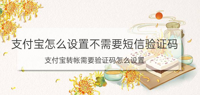 支付宝怎么设置不需要短信验证码 支付宝转帐需要验证码怎么设置？